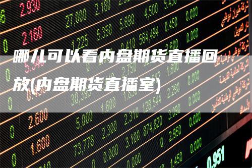 哪儿可以看内盘期货直播回放(内盘期货直播室)