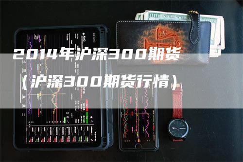 2014年沪深300期货（沪深300期货行情）