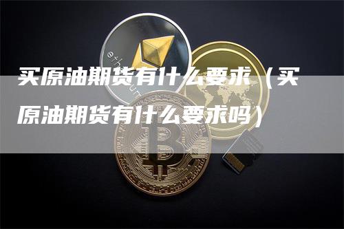 买原油期货有什么要求（买原油期货有什么要求吗）