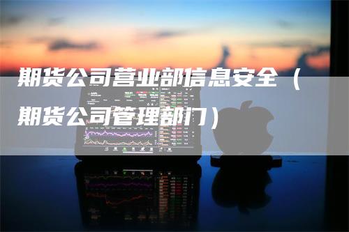 期货公司营业部信息安全（期货公司管理部门）