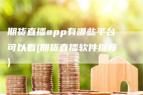 期货直播app有哪些平台可以看(期货直播软件推荐)