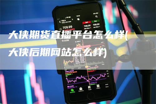 大侠期货直播平台怎么样(大侠后期网站怎么样)