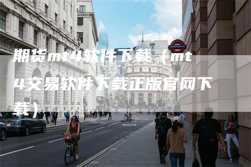期货mt4软件下载（mt4交易软件下载正版官网下载）