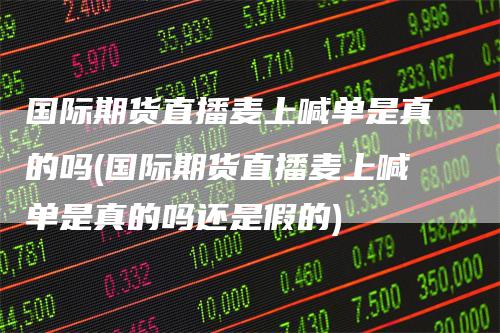 国际期货直播麦上喊单是真的吗(国际期货直播麦上喊单是真的吗还是假的)