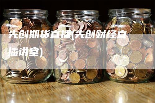 先创期货直播(先创财经直播讲堂)
