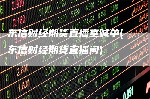 东信财经期货直播室喊单(东信财经期货直播间)