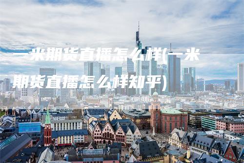 一米期货直播怎么样(一米期货直播怎么样知乎)
