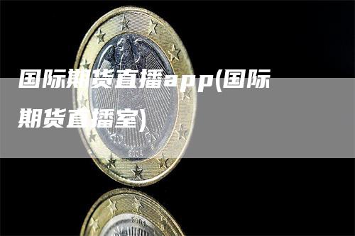 国际期货直播app(国际期货直播室)