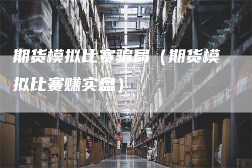 期货模拟比赛骗局（期货模拟比赛赚实盘）