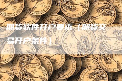 期货软件开户要求（期货交易开户条件）