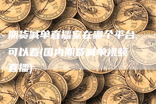 期货喊单直播室在哪个平台可以看(国内期货喊单视频直播)