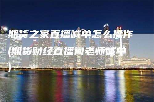 期货之家直播喊单怎么操作(期货财经直播间老师喊单)