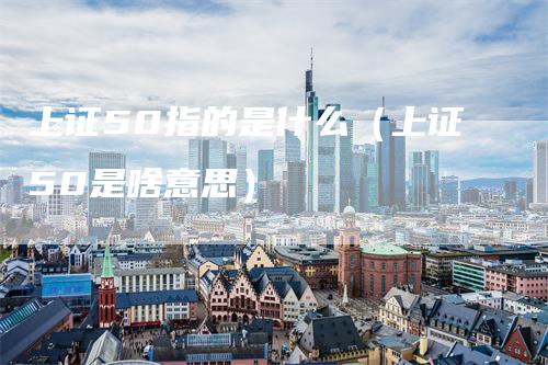 上证50指的是什么（上证50是啥意思）