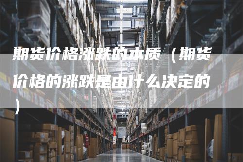 期货价格涨跌的本质（期货价格的涨跌是由什么决定的）