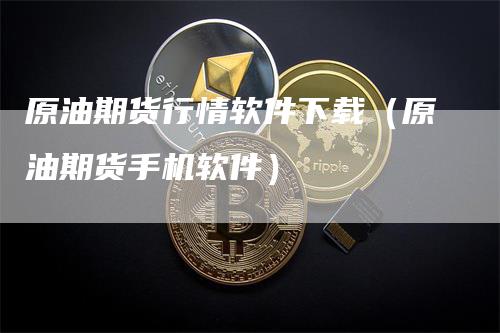 原油期货行情软件下载（原油期货手机软件）