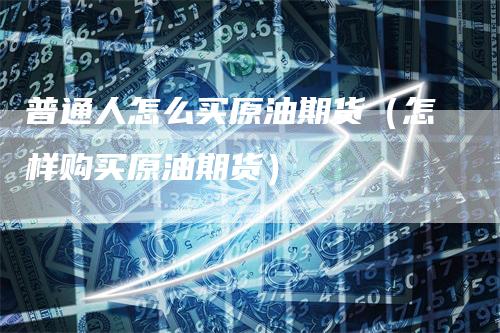 普通人怎么买原油期货（怎样购买原油期货）