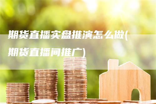 期货直播实盘推演怎么做(期货直播间推广)