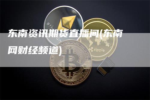 东南资讯期货直播间(东南网财经频道)