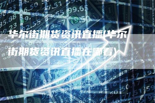 华尔街期货资讯直播(华尔街期货资讯直播在哪看)
