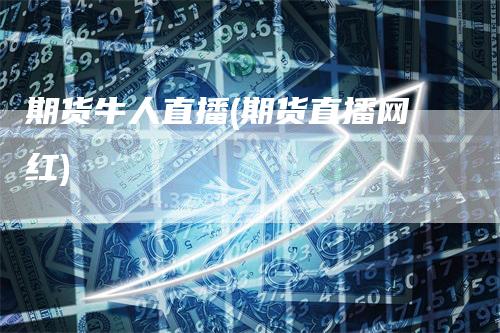 期货牛人直播(期货直播网红)