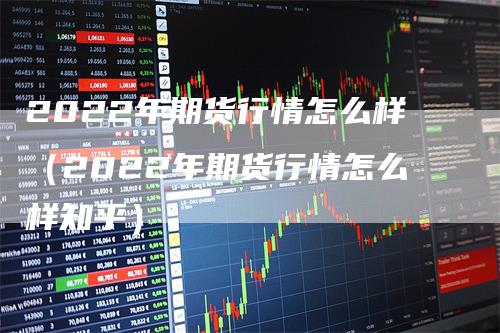 2022年期货行情怎么样（2022年期货行情怎么样知乎）