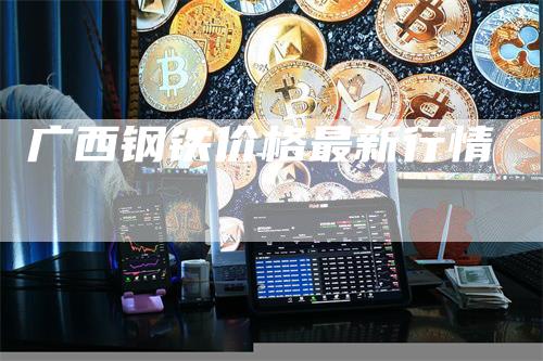 广西钢铁价格最新行情