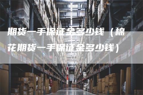 期货一手保证金多少钱（棉花期货一手保证金多少钱）
