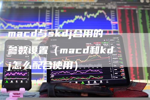 macd与skdj合用的参数设置（macd和kdj怎么配合使用）