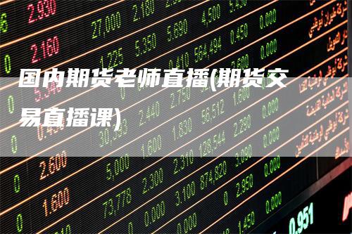国内期货老师直播(期货交易直播课)