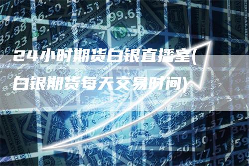 24小时期货白银直播室(白银期货每天交易时间)
