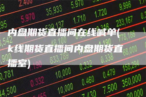 内盘期货直播间在线喊单(k线期货直播间内盘期货直播室)