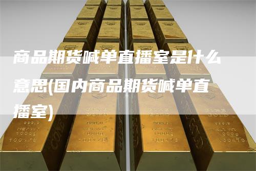 商品期货喊单直播室是什么意思(国内商品期货喊单直播室)