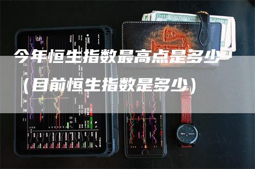今年恒生指数最高点是多少（目前恒生指数是多少）