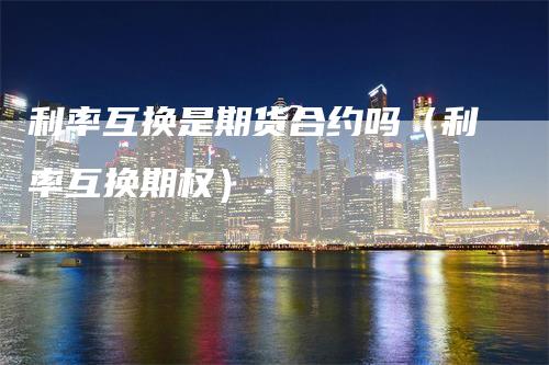 利率互换是期货合约吗（利率互换期权）