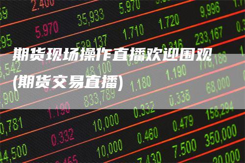期货现场操作直播欢迎围观(期货交易直播)