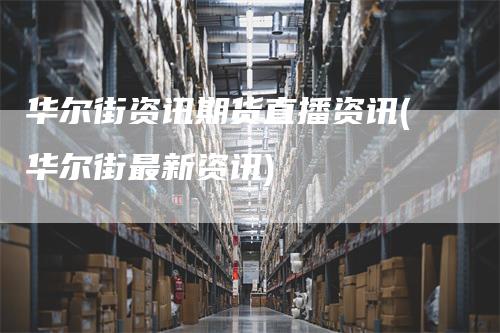 华尔街资讯期货直播资讯(华尔街最新资讯)