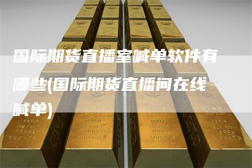 国际期货直播室喊单软件有哪些(国际期货直播间在线喊单)