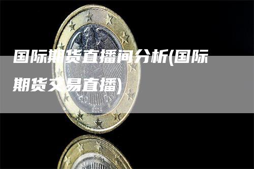 国际期货直播间分析(国际期货交易直播)
