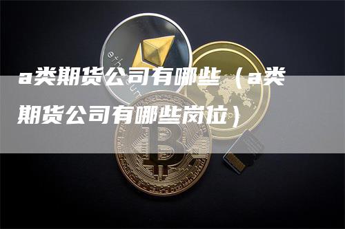 a类期货公司有哪些（a类期货公司有哪些岗位）