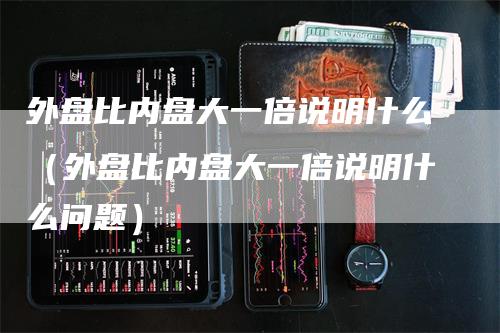 外盘比内盘大一倍说明什么（外盘比内盘大一倍说明什么问题）