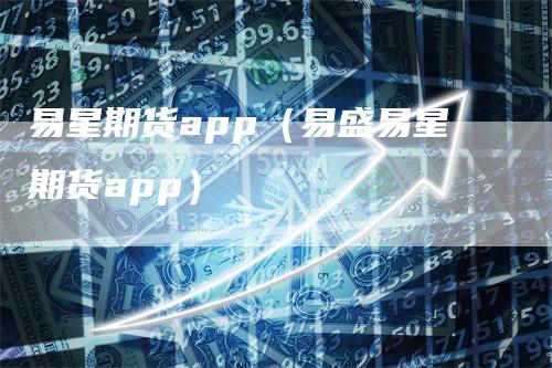 易星期货app（易盛易星期货app）
