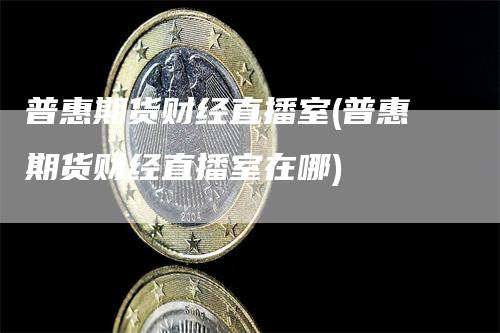 普惠期货财经直播室(普惠期货财经直播室在哪)