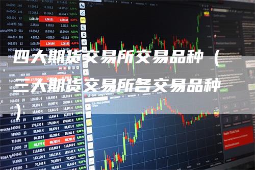 四大期货交易所交易品种（三大期货交易所各交易品种）