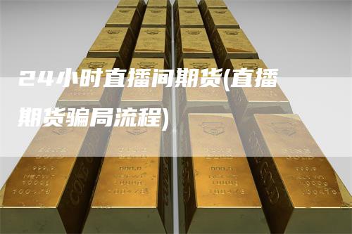 24小时直播间期货(直播期货骗局流程)