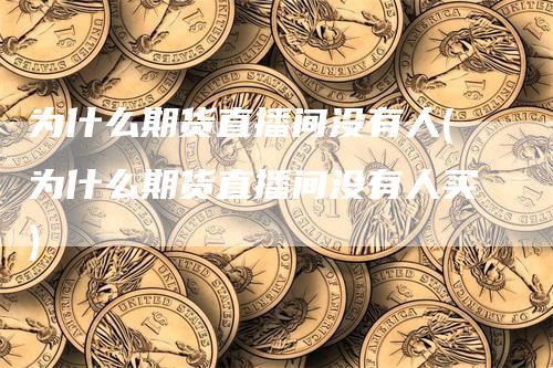 为什么期货直播间没有人(为什么期货直播间没有人买)