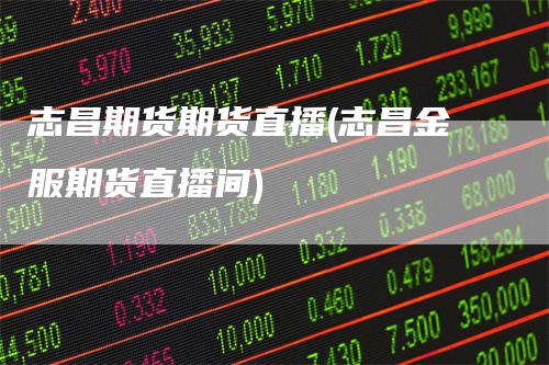 志昌期货期货直播(志昌金服期货直播间)
