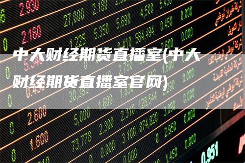 中大财经期货直播室(中大财经期货直播室官网)