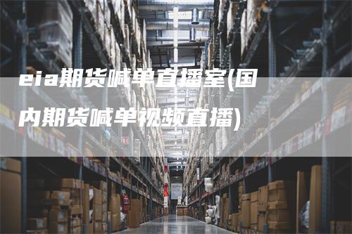 eia期货喊单直播室(国内期货喊单视频直播)