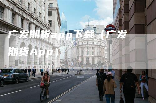 广发期货app下载（广发期货App）
