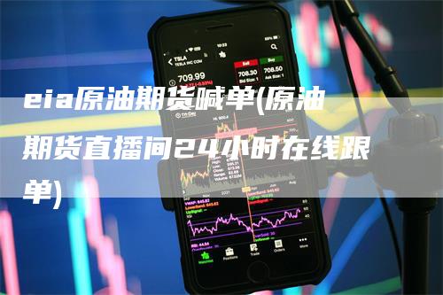 eia原油期货喊单(原油期货直播间24小时在线跟单)